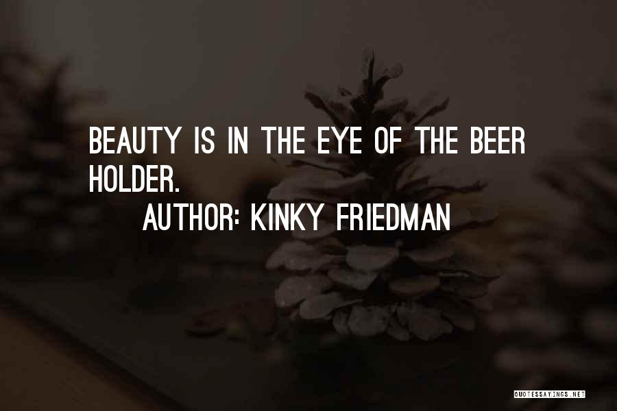 Kinky Friedman Quotes: Beauty Is In The Eye Of The Beer Holder.