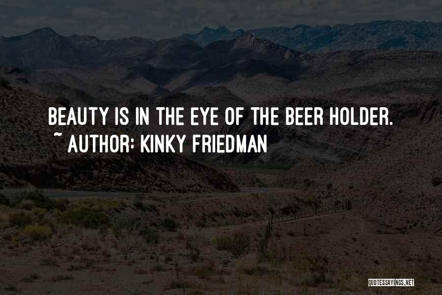 Kinky Friedman Quotes: Beauty Is In The Eye Of The Beer Holder.