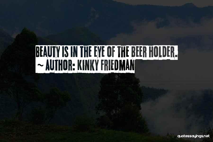 Kinky Friedman Quotes: Beauty Is In The Eye Of The Beer Holder.