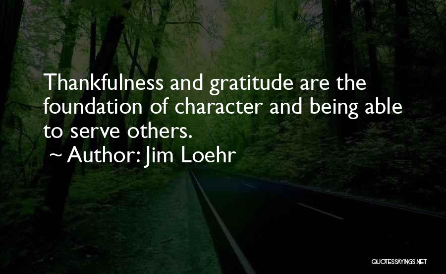 Jim Loehr Quotes: Thankfulness And Gratitude Are The Foundation Of Character And Being Able To Serve Others.