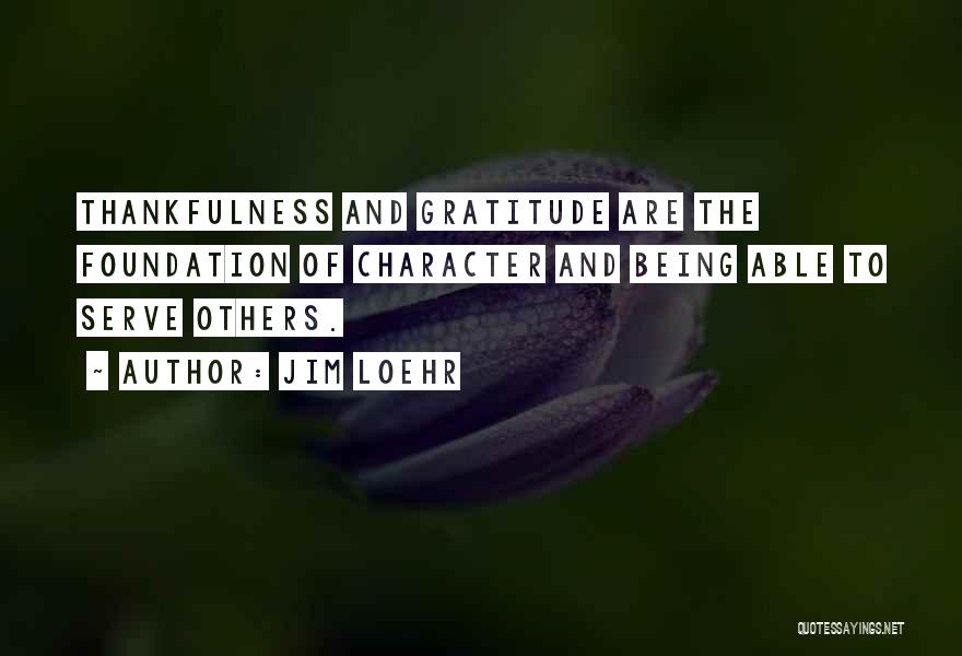 Jim Loehr Quotes: Thankfulness And Gratitude Are The Foundation Of Character And Being Able To Serve Others.