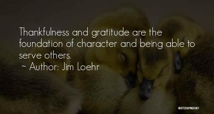 Jim Loehr Quotes: Thankfulness And Gratitude Are The Foundation Of Character And Being Able To Serve Others.