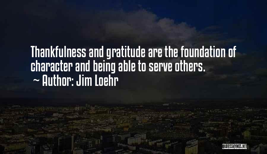 Jim Loehr Quotes: Thankfulness And Gratitude Are The Foundation Of Character And Being Able To Serve Others.