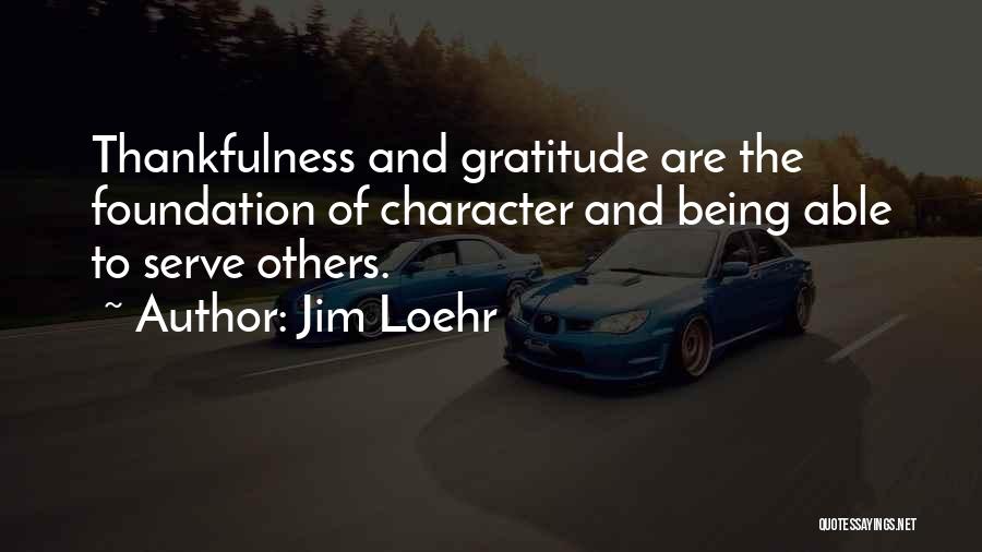 Jim Loehr Quotes: Thankfulness And Gratitude Are The Foundation Of Character And Being Able To Serve Others.