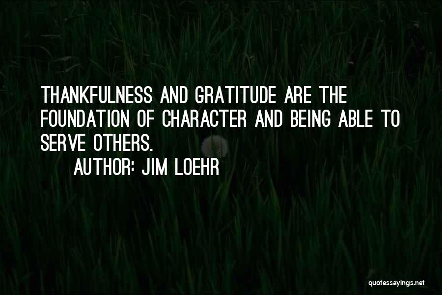 Jim Loehr Quotes: Thankfulness And Gratitude Are The Foundation Of Character And Being Able To Serve Others.