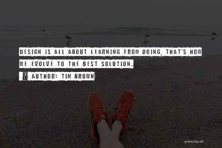 Tim Brown Quotes: Design Is All About Learning From Doing, That's How We Evolve To The Best Solution.