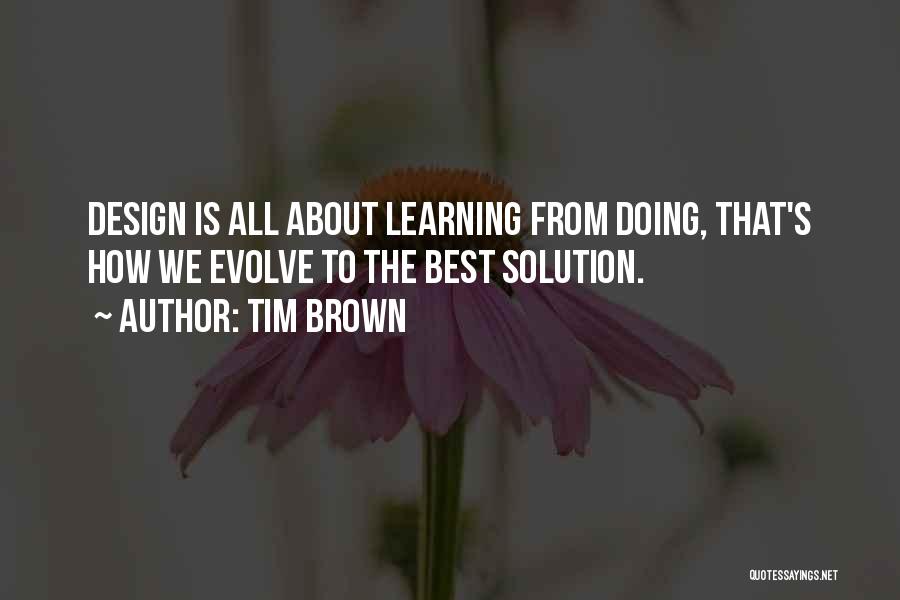 Tim Brown Quotes: Design Is All About Learning From Doing, That's How We Evolve To The Best Solution.