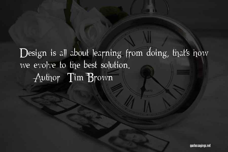 Tim Brown Quotes: Design Is All About Learning From Doing, That's How We Evolve To The Best Solution.