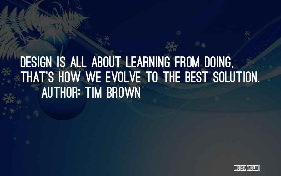 Tim Brown Quotes: Design Is All About Learning From Doing, That's How We Evolve To The Best Solution.