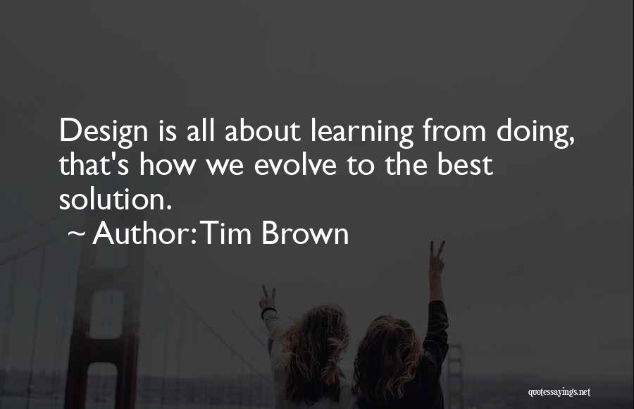 Tim Brown Quotes: Design Is All About Learning From Doing, That's How We Evolve To The Best Solution.