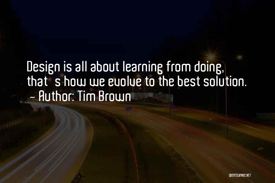 Tim Brown Quotes: Design Is All About Learning From Doing, That's How We Evolve To The Best Solution.