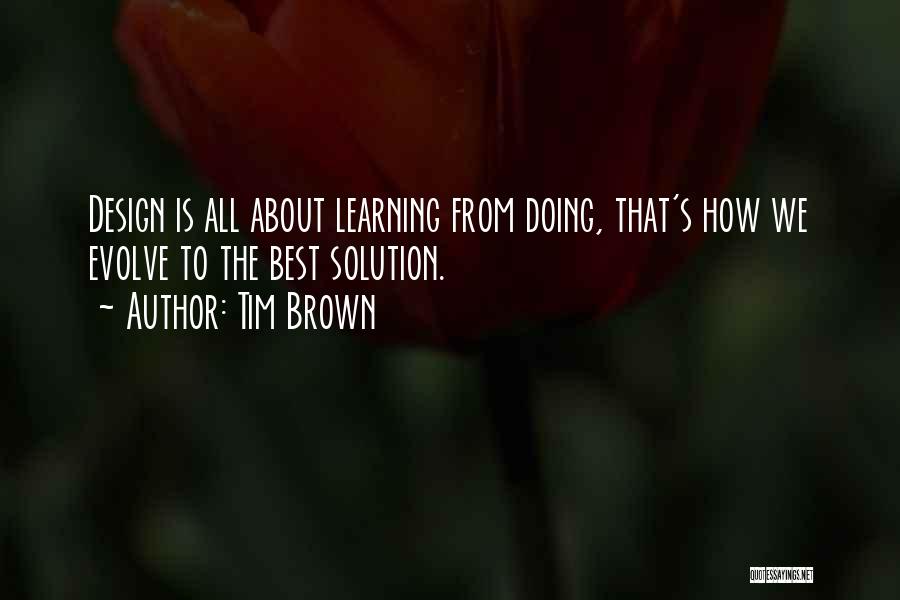 Tim Brown Quotes: Design Is All About Learning From Doing, That's How We Evolve To The Best Solution.