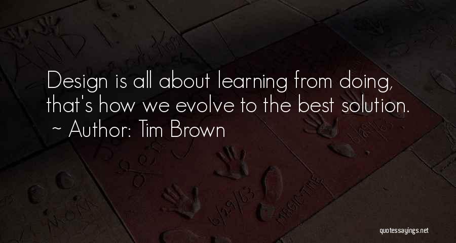 Tim Brown Quotes: Design Is All About Learning From Doing, That's How We Evolve To The Best Solution.
