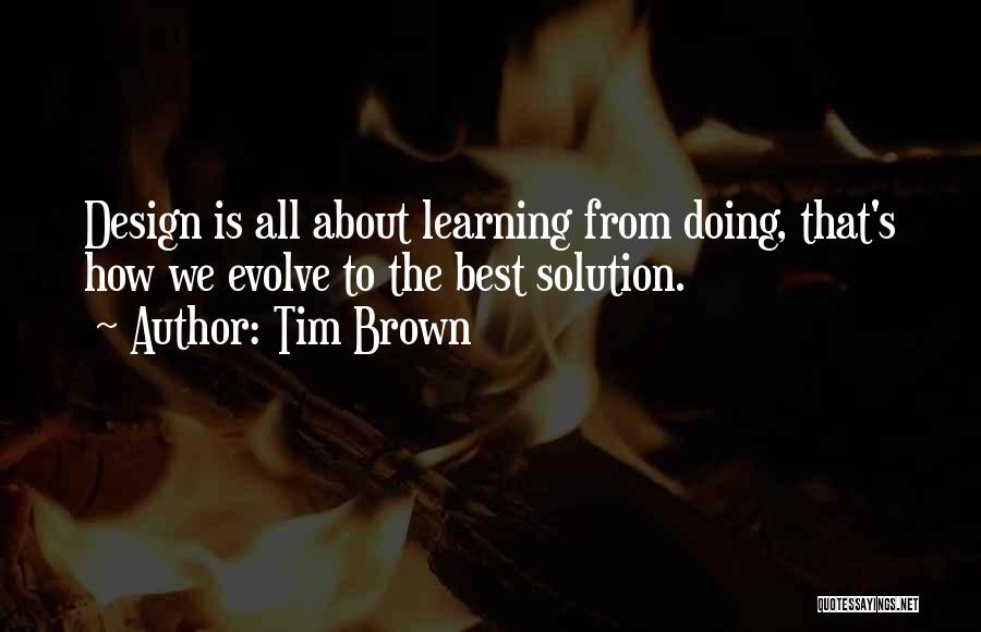 Tim Brown Quotes: Design Is All About Learning From Doing, That's How We Evolve To The Best Solution.