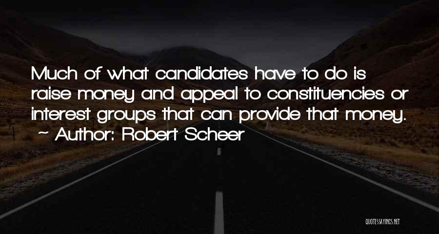 Robert Scheer Quotes: Much Of What Candidates Have To Do Is Raise Money And Appeal To Constituencies Or Interest Groups That Can Provide
