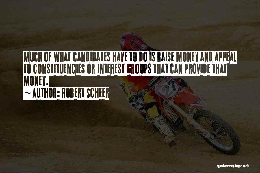 Robert Scheer Quotes: Much Of What Candidates Have To Do Is Raise Money And Appeal To Constituencies Or Interest Groups That Can Provide