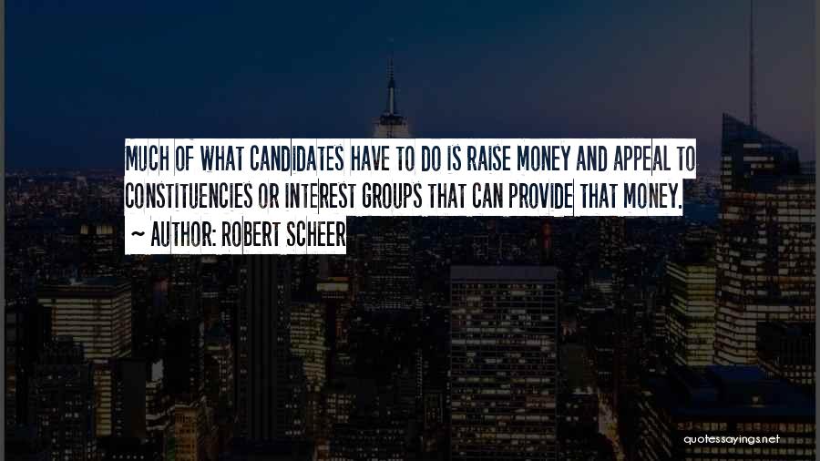 Robert Scheer Quotes: Much Of What Candidates Have To Do Is Raise Money And Appeal To Constituencies Or Interest Groups That Can Provide