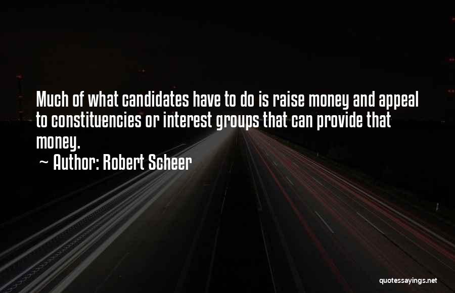 Robert Scheer Quotes: Much Of What Candidates Have To Do Is Raise Money And Appeal To Constituencies Or Interest Groups That Can Provide