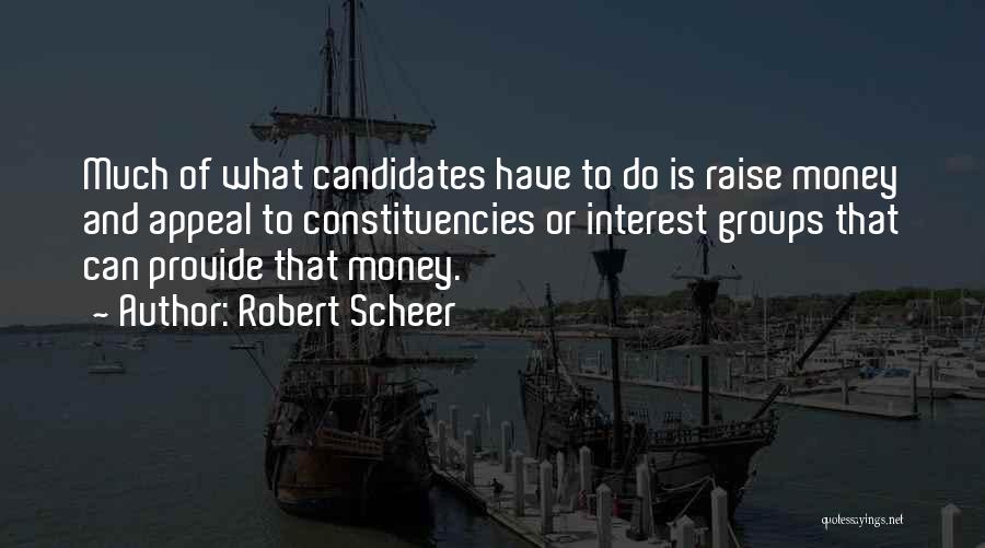 Robert Scheer Quotes: Much Of What Candidates Have To Do Is Raise Money And Appeal To Constituencies Or Interest Groups That Can Provide