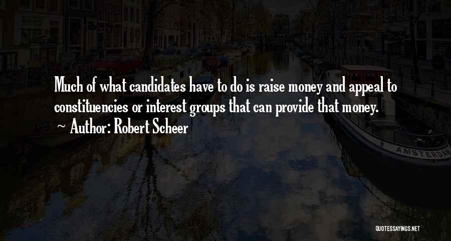 Robert Scheer Quotes: Much Of What Candidates Have To Do Is Raise Money And Appeal To Constituencies Or Interest Groups That Can Provide