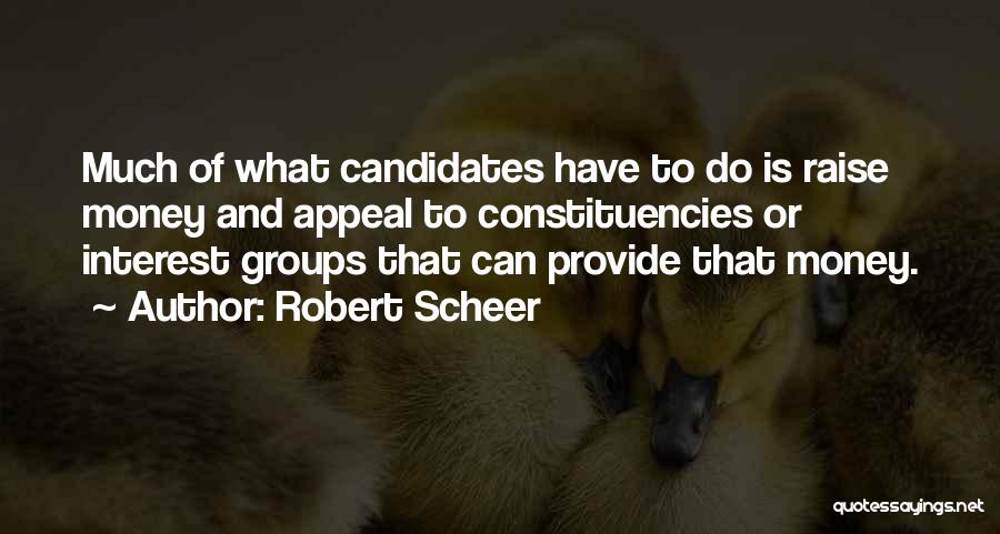 Robert Scheer Quotes: Much Of What Candidates Have To Do Is Raise Money And Appeal To Constituencies Or Interest Groups That Can Provide