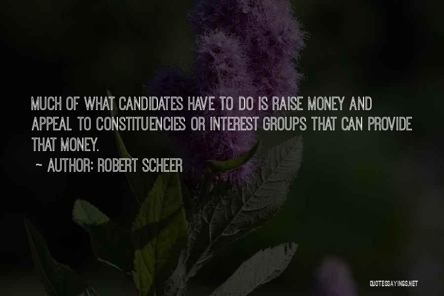 Robert Scheer Quotes: Much Of What Candidates Have To Do Is Raise Money And Appeal To Constituencies Or Interest Groups That Can Provide