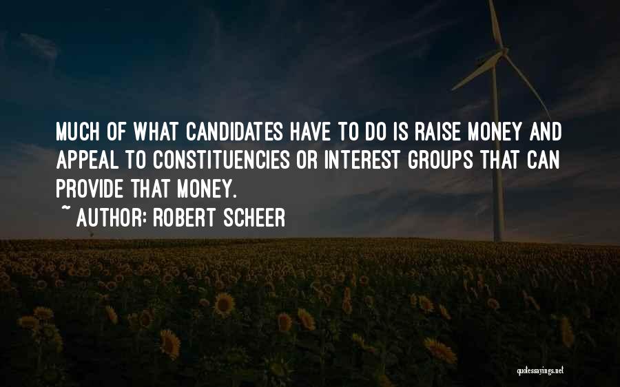 Robert Scheer Quotes: Much Of What Candidates Have To Do Is Raise Money And Appeal To Constituencies Or Interest Groups That Can Provide