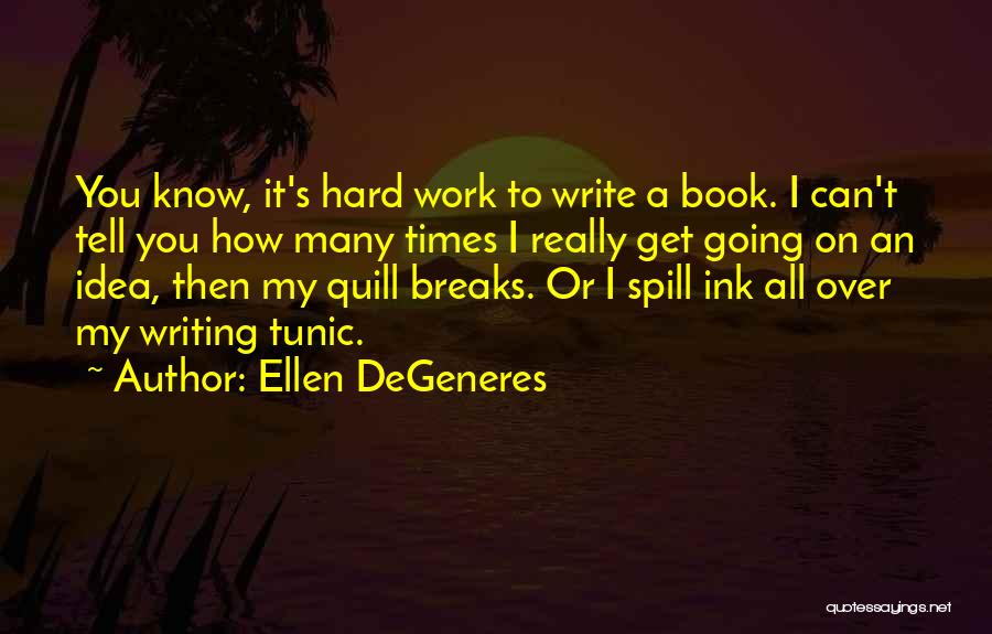 Ellen DeGeneres Quotes: You Know, It's Hard Work To Write A Book. I Can't Tell You How Many Times I Really Get Going