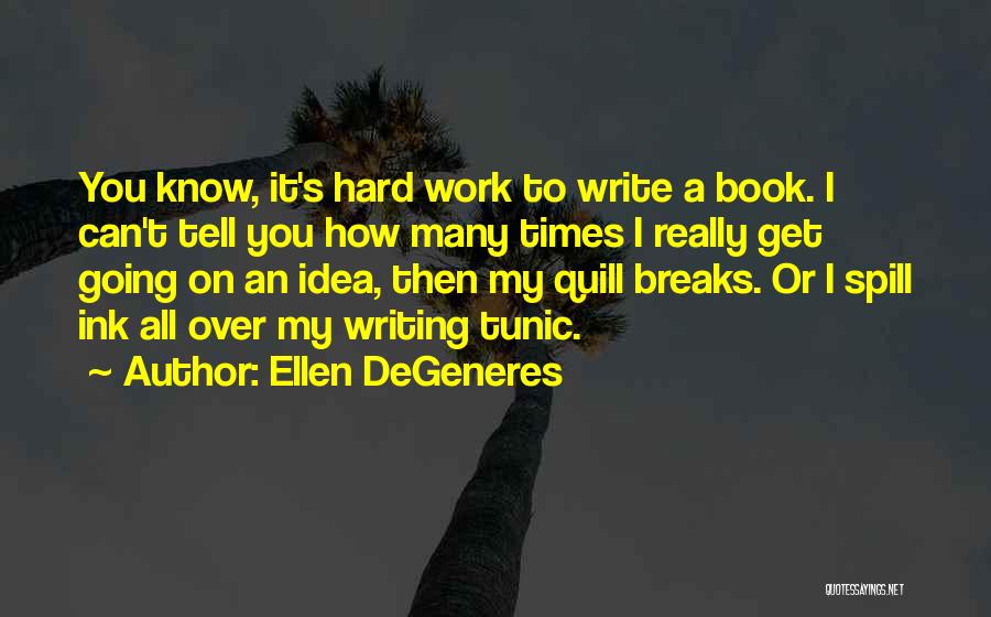 Ellen DeGeneres Quotes: You Know, It's Hard Work To Write A Book. I Can't Tell You How Many Times I Really Get Going