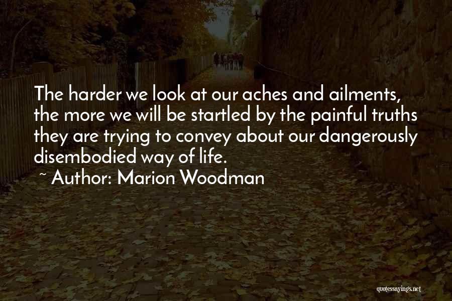 Marion Woodman Quotes: The Harder We Look At Our Aches And Ailments, The More We Will Be Startled By The Painful Truths They