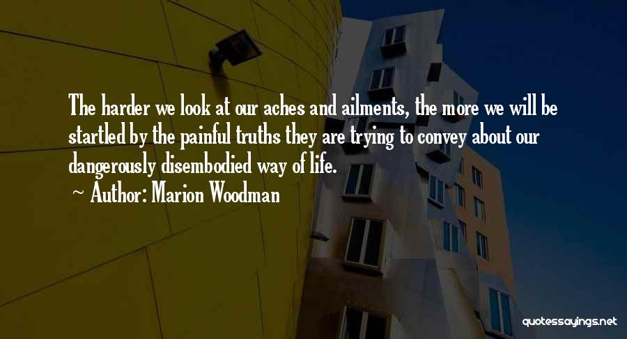 Marion Woodman Quotes: The Harder We Look At Our Aches And Ailments, The More We Will Be Startled By The Painful Truths They