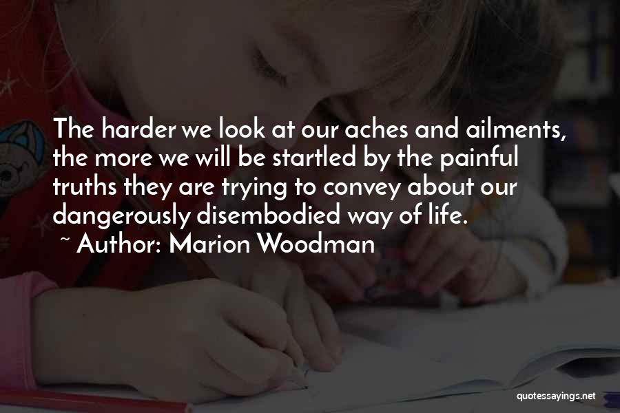 Marion Woodman Quotes: The Harder We Look At Our Aches And Ailments, The More We Will Be Startled By The Painful Truths They