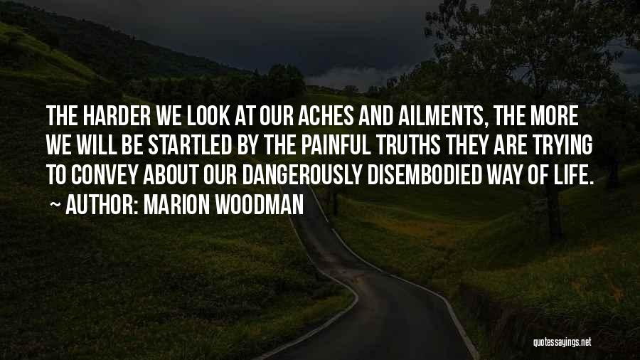 Marion Woodman Quotes: The Harder We Look At Our Aches And Ailments, The More We Will Be Startled By The Painful Truths They