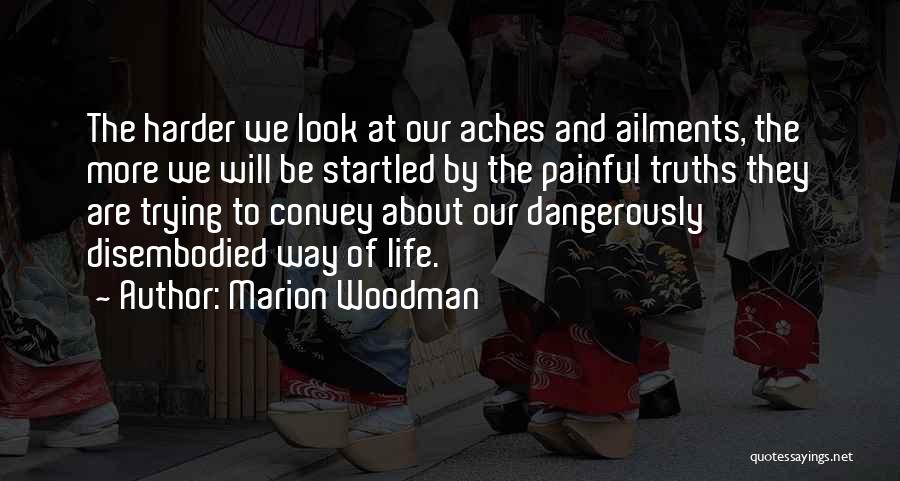 Marion Woodman Quotes: The Harder We Look At Our Aches And Ailments, The More We Will Be Startled By The Painful Truths They