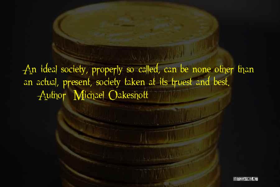 Michael Oakeshott Quotes: An Ideal Society, Properly So-called, Can Be None Other Than An Actual, Present, Society Taken At Its Truest And Best.