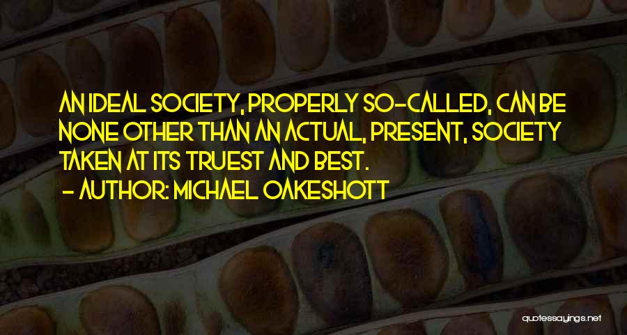 Michael Oakeshott Quotes: An Ideal Society, Properly So-called, Can Be None Other Than An Actual, Present, Society Taken At Its Truest And Best.