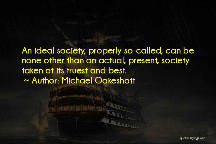 Michael Oakeshott Quotes: An Ideal Society, Properly So-called, Can Be None Other Than An Actual, Present, Society Taken At Its Truest And Best.