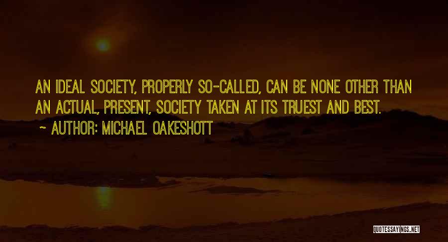 Michael Oakeshott Quotes: An Ideal Society, Properly So-called, Can Be None Other Than An Actual, Present, Society Taken At Its Truest And Best.