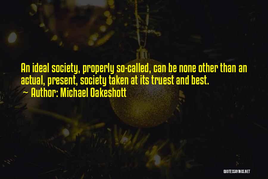 Michael Oakeshott Quotes: An Ideal Society, Properly So-called, Can Be None Other Than An Actual, Present, Society Taken At Its Truest And Best.