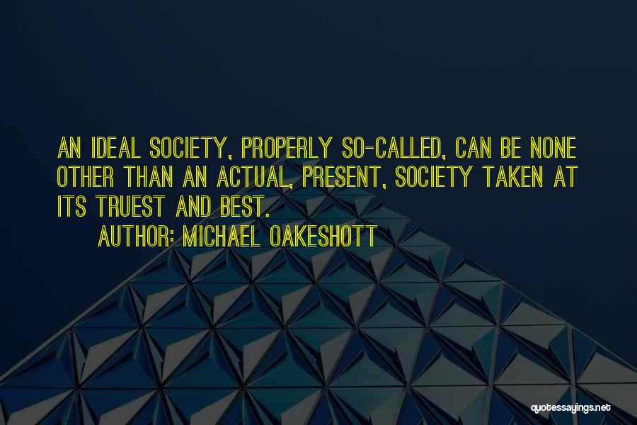 Michael Oakeshott Quotes: An Ideal Society, Properly So-called, Can Be None Other Than An Actual, Present, Society Taken At Its Truest And Best.