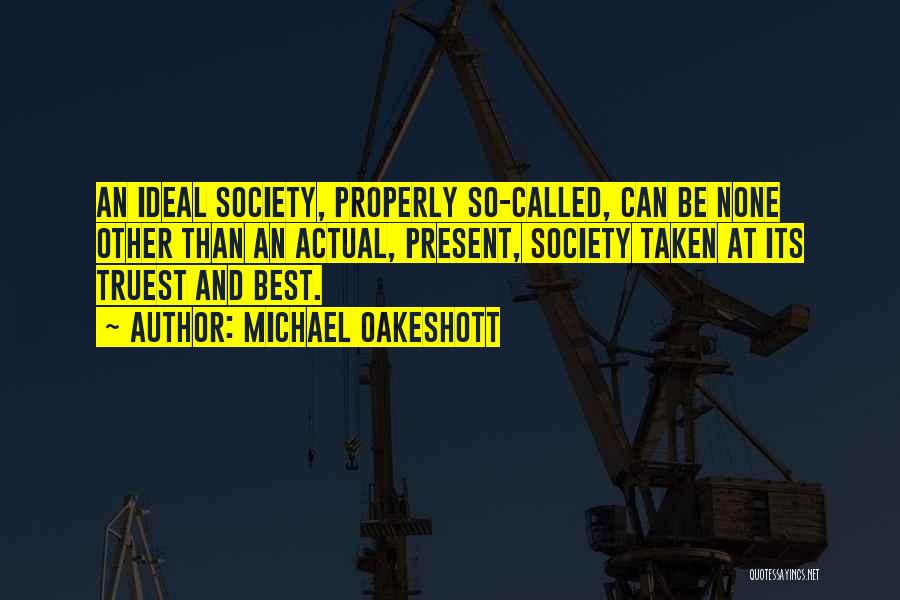 Michael Oakeshott Quotes: An Ideal Society, Properly So-called, Can Be None Other Than An Actual, Present, Society Taken At Its Truest And Best.