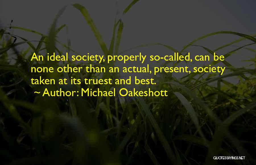 Michael Oakeshott Quotes: An Ideal Society, Properly So-called, Can Be None Other Than An Actual, Present, Society Taken At Its Truest And Best.