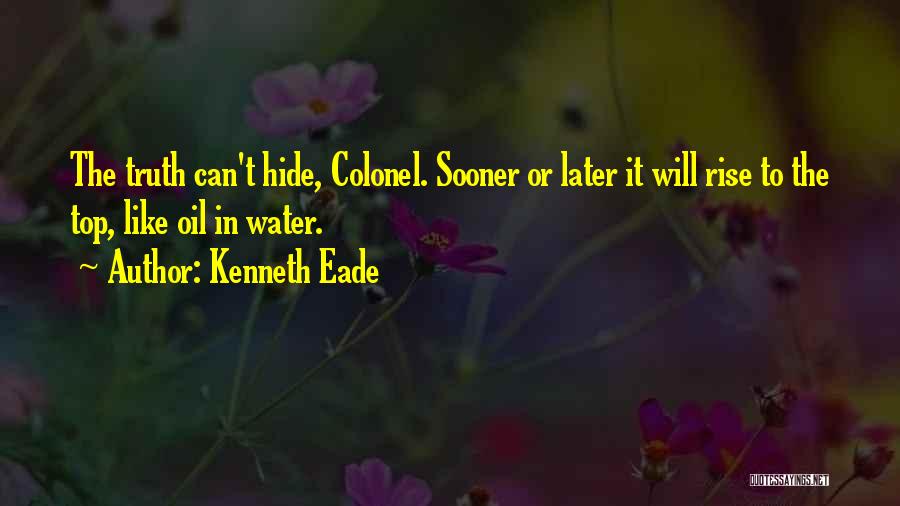 Kenneth Eade Quotes: The Truth Can't Hide, Colonel. Sooner Or Later It Will Rise To The Top, Like Oil In Water.