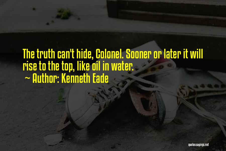 Kenneth Eade Quotes: The Truth Can't Hide, Colonel. Sooner Or Later It Will Rise To The Top, Like Oil In Water.