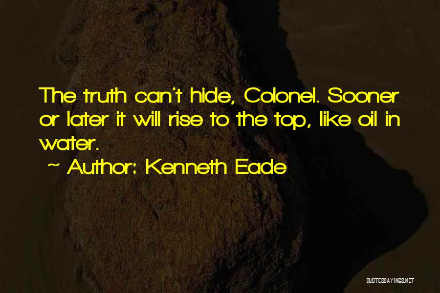 Kenneth Eade Quotes: The Truth Can't Hide, Colonel. Sooner Or Later It Will Rise To The Top, Like Oil In Water.