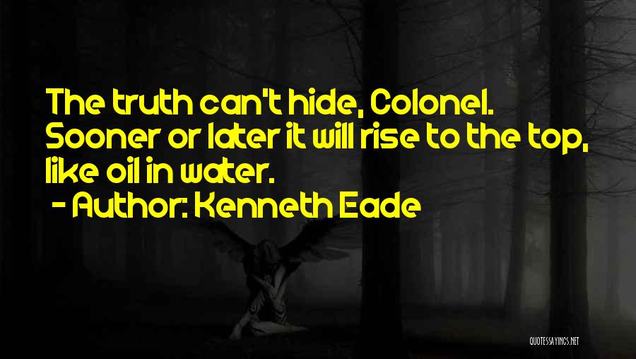 Kenneth Eade Quotes: The Truth Can't Hide, Colonel. Sooner Or Later It Will Rise To The Top, Like Oil In Water.