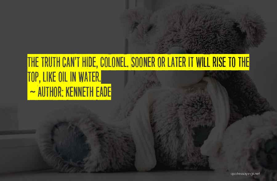 Kenneth Eade Quotes: The Truth Can't Hide, Colonel. Sooner Or Later It Will Rise To The Top, Like Oil In Water.