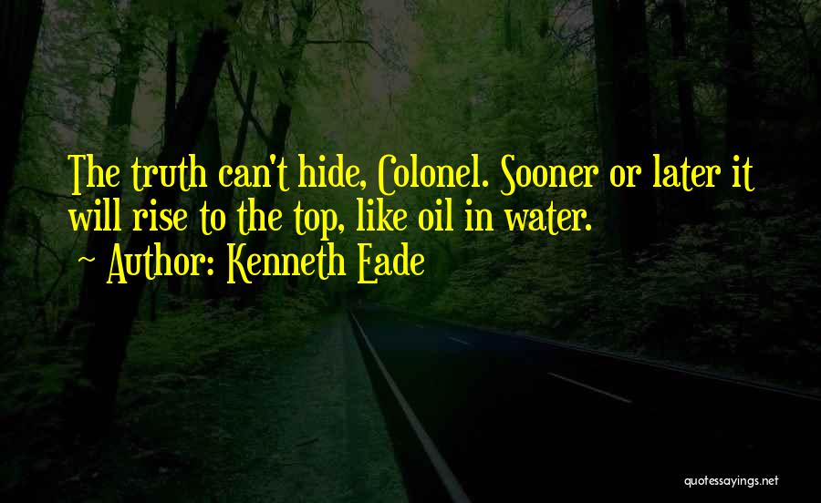 Kenneth Eade Quotes: The Truth Can't Hide, Colonel. Sooner Or Later It Will Rise To The Top, Like Oil In Water.