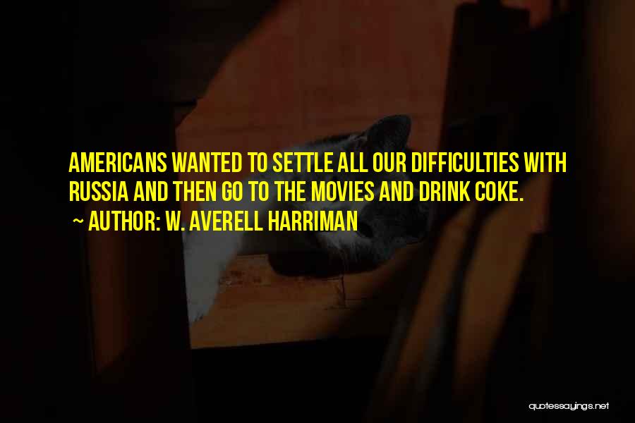 W. Averell Harriman Quotes: Americans Wanted To Settle All Our Difficulties With Russia And Then Go To The Movies And Drink Coke.