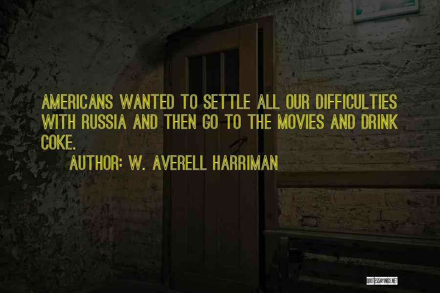 W. Averell Harriman Quotes: Americans Wanted To Settle All Our Difficulties With Russia And Then Go To The Movies And Drink Coke.